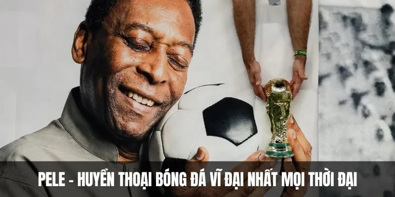 Pele - Huyền thoại bóng đá vĩ đại nhất mọi thời đại